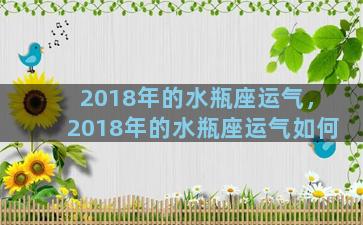 2018年的水瓶座运气，2018年的水瓶座运气如何