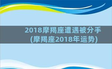 2018摩羯座遭遇被分手(摩羯座2018年运势)