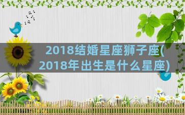 2018结婚星座狮子座(2018年出生是什么星座)