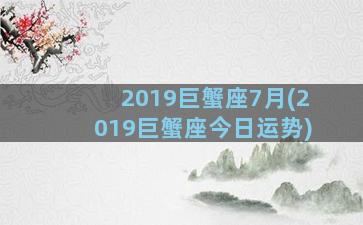 2019巨蟹座7月(2019巨蟹座今日运势)