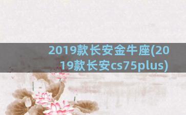 2019款长安金牛座(2019款长安cs75plus)