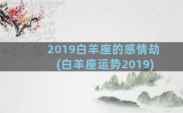 2019白羊座的感情劫(白羊座运势2019)