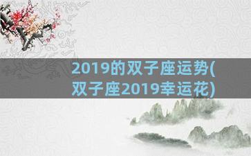 2019的双子座运势(双子座2019幸运花)