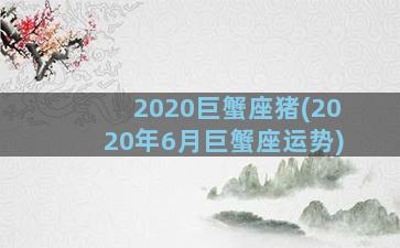 2020巨蟹座猪(2020年6月巨蟹座运势)