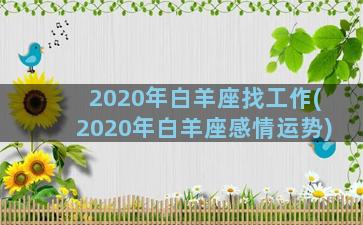 2020年白羊座找工作(2020年白羊座感情运势)