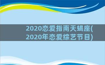 2020恋爱指南天蝎座(2020年恋爱综艺节目)