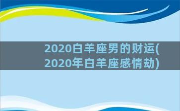 2020白羊座男的财运(2020年白羊座感情劫)