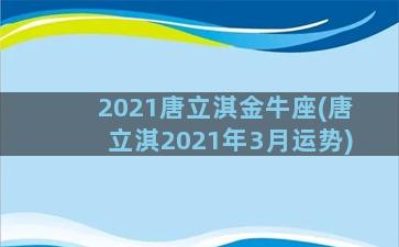 2021唐立淇金牛座(唐立淇2021年3月运势)