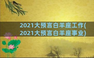 2021大预言白羊座工作(2021大预言白羊座事业)