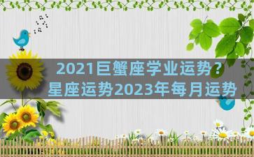 2021巨蟹座学业运势？星座运势2023年每月运势