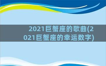 2021巨蟹座的歌曲(2021巨蟹座的幸运数字)