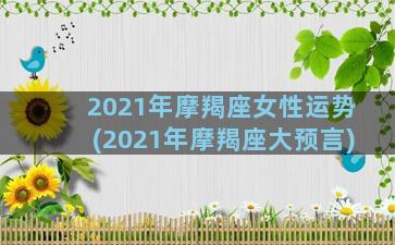 2021年摩羯座女性运势(2021年摩羯座大预言)