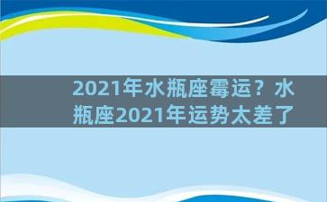 2021年水瓶座霉运？水瓶座2021年运势太差了