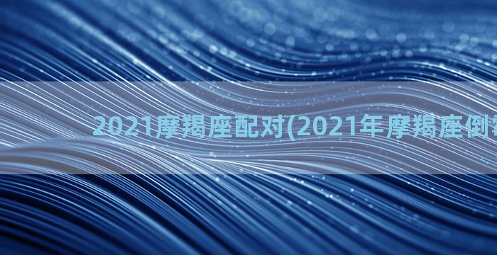 2021摩羯座配对(2021年摩羯座倒霉月份)