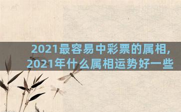 2021最容易中彩票的属相,2021年什么属相运势好一些