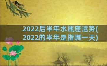 2022后半年水瓶座运势(2022的半年是指哪一天)