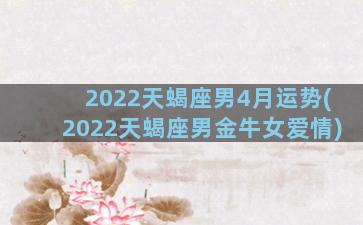 2022天蝎座男4月运势(2022天蝎座男金牛女爱情)