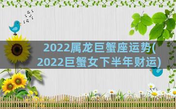 2022属龙巨蟹座运势(2022巨蟹女下半年财运)