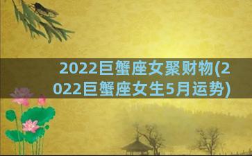 2022巨蟹座女聚财物(2022巨蟹座女生5月运势)