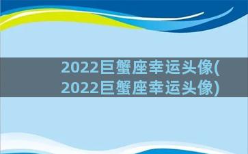 2022巨蟹座幸运头像(2022巨蟹座幸运头像)