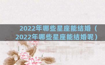 2022年哪些星座能结婚（2022年哪些星座能结婚呢）