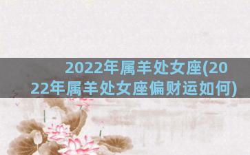 2022年属羊处女座(2022年属羊处女座偏财运如何)