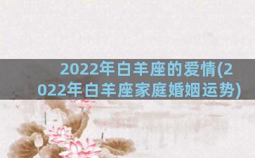 2022年白羊座的爱情(2022年白羊座家庭婚姻运势)