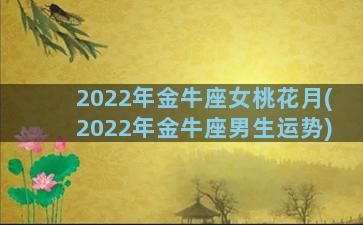 2022年金牛座女桃花月(2022年金牛座男生运势)