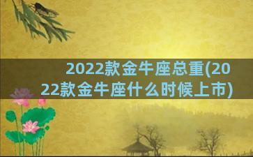 2022款金牛座总重(2022款金牛座什么时候上市)