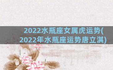 2022水瓶座女属虎运势(2022年水瓶座运势唐立淇)