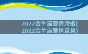 2022金牛座爱情婚姻(2022金牛座爱情运势)