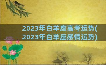 2023年白羊座高考运势(2023年白羊座感情运势)