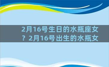 2月16号生日的水瓶座女？2月16号出生的水瓶女