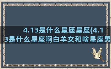 4.13是什么星座星座(4.13是什么星座啊白羊女和啥星座男配)