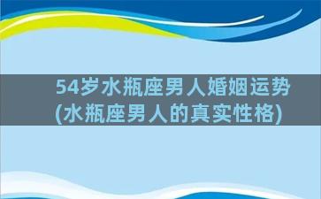 54岁水瓶座男人婚姻运势(水瓶座男人的真实性格)