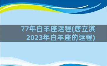 77年白羊座运程(唐立淇2023年白羊座的运程)