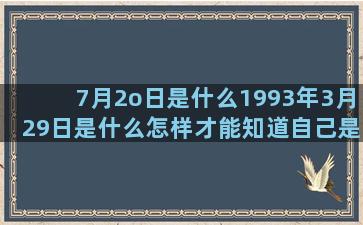 7月2o日是什么1993年3月29日是什么怎样才能知道自己是什么1990年腊月初六是什么天蝎座女生和十二星座男生配对((ch3co)2o是什么)