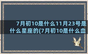 7月初10是什么11月23号是什么星座的(7月初10是什么血型)