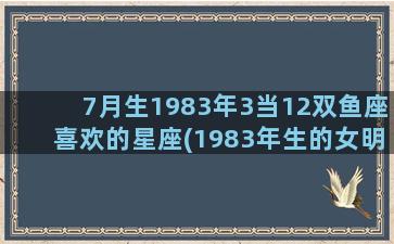 7月生1983年3当12双鱼座喜欢的星座(1983年生的女明星)