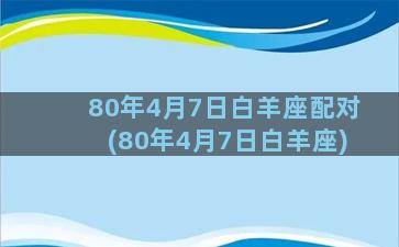 80年4月7日白羊座配对(80年4月7日白羊座)