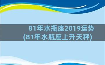 81年水瓶座2019运势(81年水瓶座上升天秤)