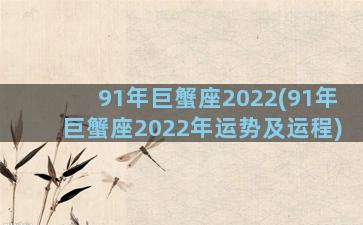 91年巨蟹座2022(91年巨蟹座2022年运势及运程)