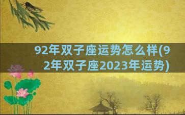 92年双子座运势怎么样(92年双子座2023年运势)