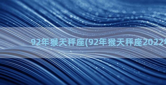 92年猴天秤座(92年猴天秤座2022年运势)