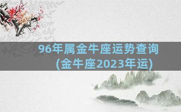 96年属金牛座运势查询(金牛座2023年运)