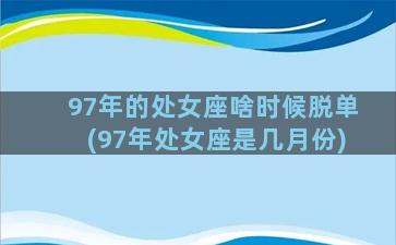 97年的处女座啥时候脱单(97年处女座是几月份)