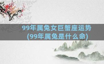 99年属兔女巨蟹座运势(99年属兔是什么命)