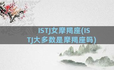 ISTJ女摩羯座(ISTJ大多数是摩羯座吗)