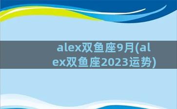 alex双鱼座9月(alex双鱼座2023运势)