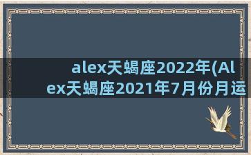 alex天蝎座2022年(Alex天蝎座2021年7月份月运)